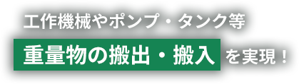 工作機械やポンプ・タンク等重量物の搬出・搬入を実現！